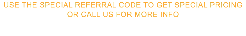 use the special referral codE to get special pricing or call us for more info